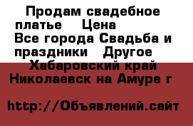 Продам свадебное платье  › Цена ­ 18 000 - Все города Свадьба и праздники » Другое   . Хабаровский край,Николаевск-на-Амуре г.